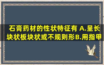 石膏药材的性状特征有 A.呈长块状,板块状或不规则形B.用指甲不能...