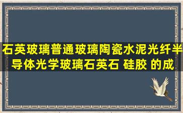 石英玻璃,普通玻璃,陶瓷,水泥,光纤,半导体,光学玻璃,石英石 ,硅胶 的成分