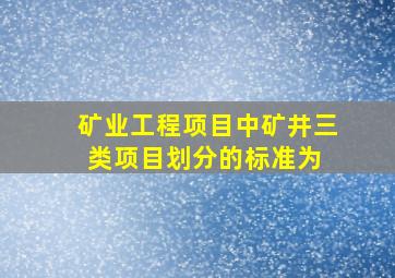 矿业工程项目中,矿井三类项目划分的标准为( )。