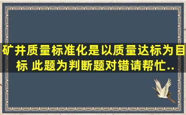 矿井质量标准化是以质量达标为目标。() 此题为判断题(对,错)。请帮忙...