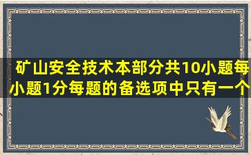 矿山安全技术本部分共10小题,每小题1分。每题的备选项中只有一个最...