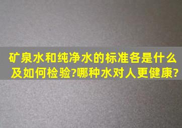 矿泉水和纯净水的标准各是什么及如何检验?哪种水对人更健康?