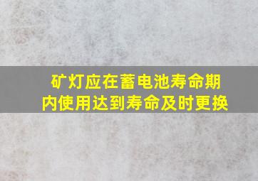 矿灯应在蓄电池寿命期内使用,达到寿命及时更换()。