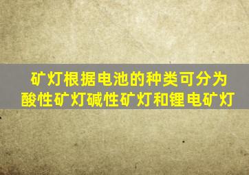 矿灯根据电池的种类可分为酸性矿灯、碱性矿灯和锂电矿灯。