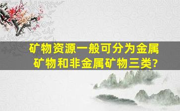 矿物资源一般可分为。金属矿物和非金属矿物三类?