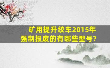 矿用提升绞车2015年强制报废的有哪些型号?