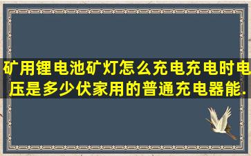 矿用锂电池矿灯怎么充电,充电时电压是多少伏;家用的普通充电器能...