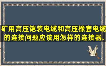 矿用高压铠装电缆和高压橡套电缆的连接问题,应该用怎样的连接器...