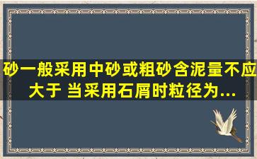 砂一般采用中砂或粗砂,含泥量不应大于( )。当采用石屑时,粒径为...