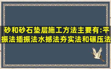 砂和砂石垫层施工方法主要有:平振法、插振法、水撼法、夯实法和碾压法5...