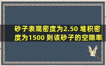 砂子表观密度为2.50 ,堆积密度为1500 ,则该砂子的空隙率 