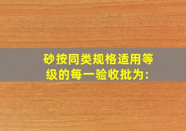 砂按同类、规格、适用等级的每一验收批为:( )