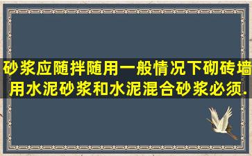 砂浆应随拌随用一般情况下砌砖墙用水泥砂浆和水泥混合砂浆必须...