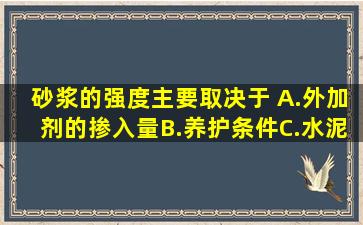 砂浆的强度主要取决于( )。A.外加剂的掺入量B.养护条件C.水泥强度和...