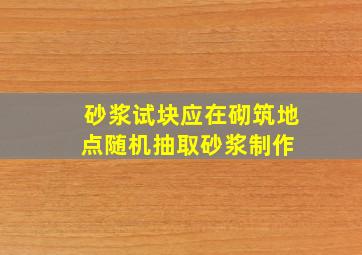 砂浆试块应在砌筑地点随机抽取砂浆制作。( )