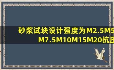 砂浆试块设计强度为M2.5、M5、M7.5、M10、M15、M20,抗压强度...