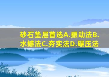 砂石垫层首选()。A.振动法B.水撼法C.夯实法D.碾压法