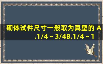 砌体试件尺寸一般取为真型的( )A.1/4～3/4B.1/4～1/2C.1/2～3/4D.1/3...