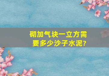 砌加气块一立方需要多少沙子水泥?