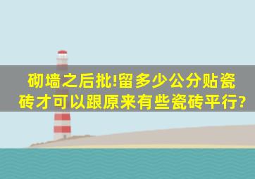 砌墙之后批!留多少公分贴瓷砖才可以跟原来有些瓷砖平行?