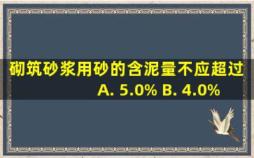 砌筑砂浆用砂的含泥量不应超过()。 A. 5.0% B. 4.0% C. 3.0% D...