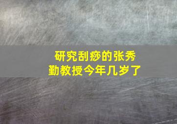 研究刮痧的张秀勤教授今年几岁了