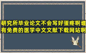 研究所毕业论文不会写,好蛋疼啊,谁有免费的医学中文文献下载网站啊