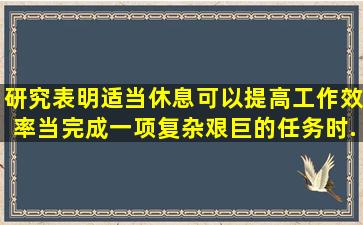 研究表明,适当休息可以提高工作效率。当完成一项复杂艰巨的任务时,...