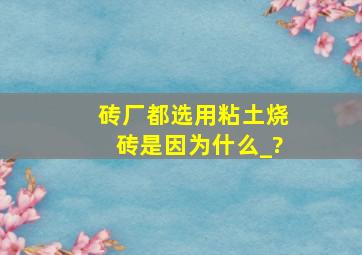 砖厂都选用粘土烧砖,是因为什么_?