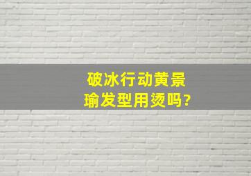 破冰行动黄景瑜发型用烫吗?