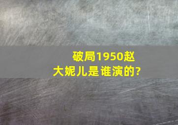 破局1950赵大妮儿是谁演的?