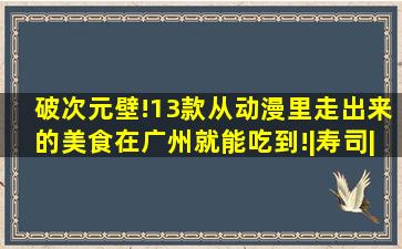 破次元壁!13款从动漫里走出来的美食,在广州就能吃到!|寿司|拉面|...