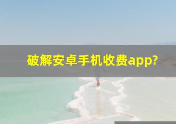 破解安卓手机收费app?