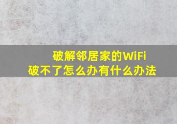 破解邻居家的WiFi破不了怎么办,有什么办法