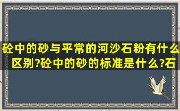 砼中的砂与平常的河沙,石粉有什么区别?砼中的砂的标准是什么?石粉...