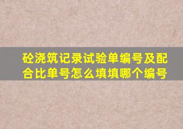 砼浇筑记录试验单编号及配合比单号怎么填,填哪个编号