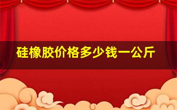 硅橡胶价格多少钱一公斤