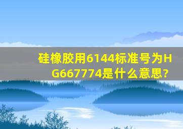 硅橡胶用6144标准号为HG667774是什么意思?