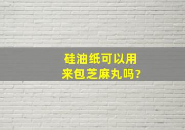 硅油纸可以用来包芝麻丸吗?