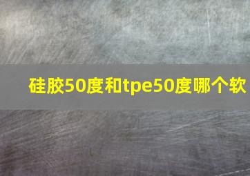 硅胶50度和tpe50度哪个软