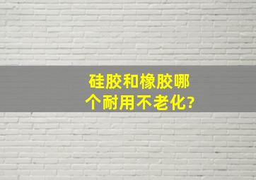 硅胶和橡胶哪个耐用不老化?