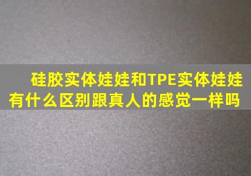 硅胶实体娃娃和TPE实体娃娃有什么区别,跟真人的感觉一样吗 