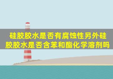 硅胶胶水是否有腐蚀性另外硅胶胶水是否含苯和酯化学溶剂吗(