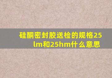 硅酮密封胶送检的规格25lm和25hm什么意思 