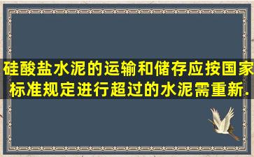 硅酸盐水泥的运输和储存应按国家标准规定进行超过的水泥需重新...