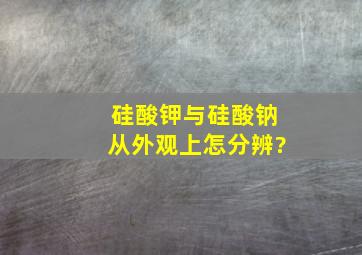 硅酸钾与硅酸钠从外观上怎分辨?