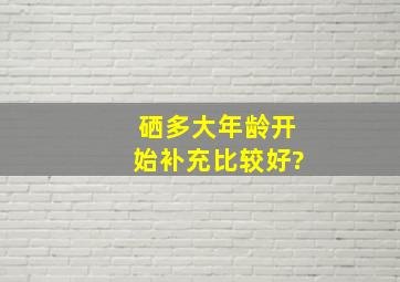 硒多大年龄开始补充比较好?