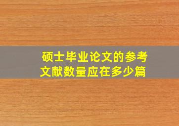 硕士毕业论文的参考文献数量应在多少篇 