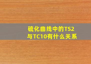 硫化曲线中的TS2与TC10有什么关系