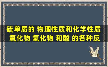 硫单质的 物理性质和化学性质 氧化物 氢化物 和酸 的各种反应